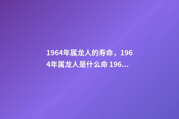 1964年属龙人的寿命，1964年属龙人是什么命 1964年属龙人三大劫难，属龙女1964年一生的命运-第1张-观点-玄机派